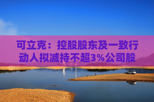 可立克：控股股东及一致行动人拟减持不超3%公司股份