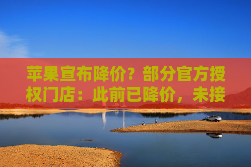 苹果宣布降价？部分官方授权门店：此前已降价，未接到新调价通知