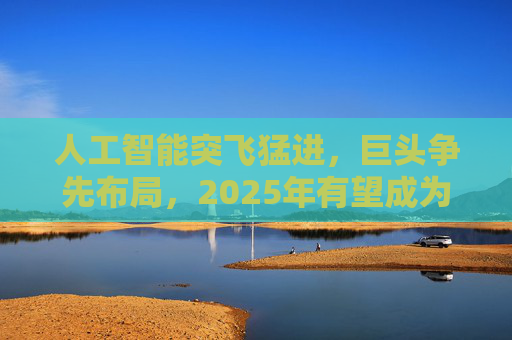 人工智能突飞猛进，巨头争先布局，2025年有望成为AI智能体和端侧创新硬件落地元年！