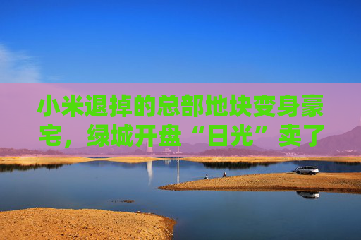 小米退掉的总部地块变身豪宅，绿城开盘“日光”卖了超70亿  第1张