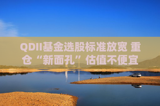 QDII基金选股标准放宽 重仓“新面孔”估值不便宜  第1张