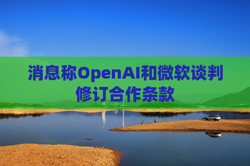 消息称OpenAI和微软谈判修订合作条款  第1张