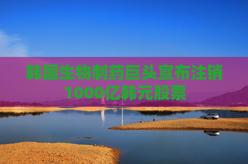 韩国生物制药巨头宣布注销1000亿韩元股票