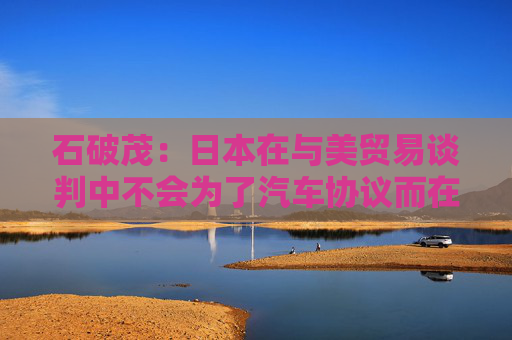 石破茂：日本在与美贸易谈判中不会为了汽车协议而在大米问题上牺牲  第1张