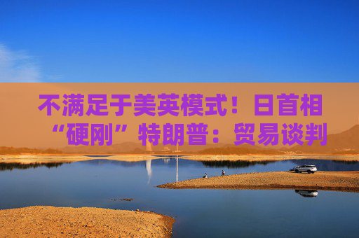 不满足于美英模式！日首相“硬刚”特朗普：贸易谈判以“零关税”为目标  第1张