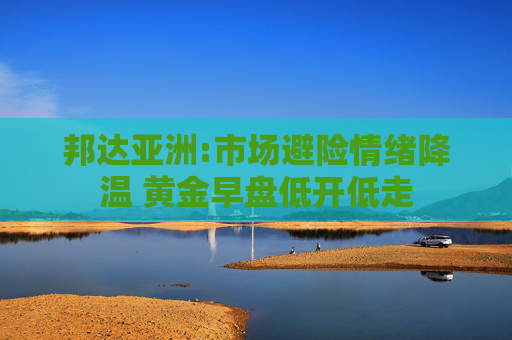 邦达亚洲:市场避险情绪降温 黄金早盘低开低走  第1张