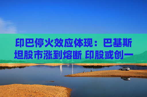 印巴停火效应体现：巴基斯坦股市涨到熔断 印股或创一年来最大涨幅  第1张