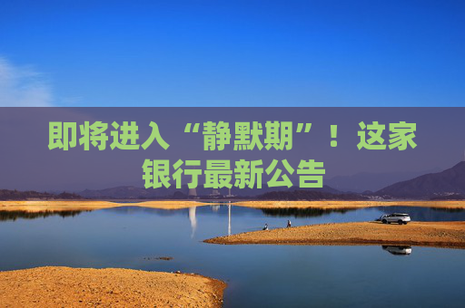 即将进入“静默期”！这家银行最新公告  第1张