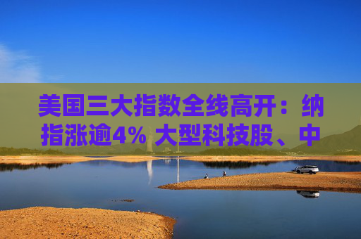 美国三大指数全线高开：纳指涨逾4% 大型科技股、中概股大涨  第1张