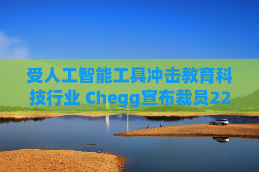 受人工智能工具冲击教育科技行业 Chegg宣布裁员22%