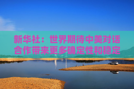 新华社：世界期待中美对话合作带来更多确定性和稳定性