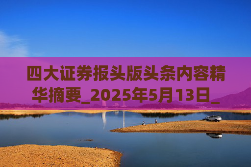 四大证券报头版头条内容精华摘要_2025年5月13日_财经新闻