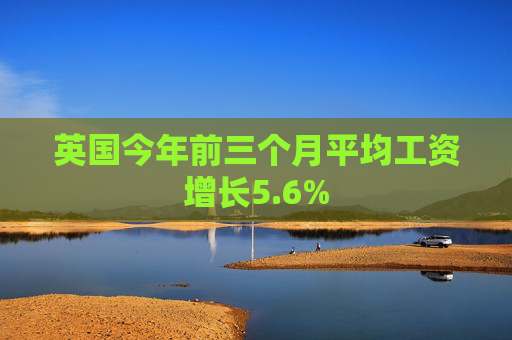英国今年前三个月平均工资增长5.6%