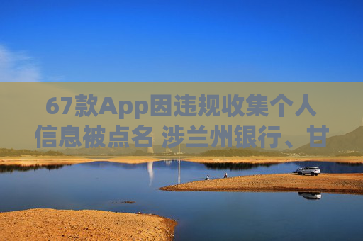 67款App因违规收集个人信息被点名 涉兰州银行、甘肃银行等金融机构