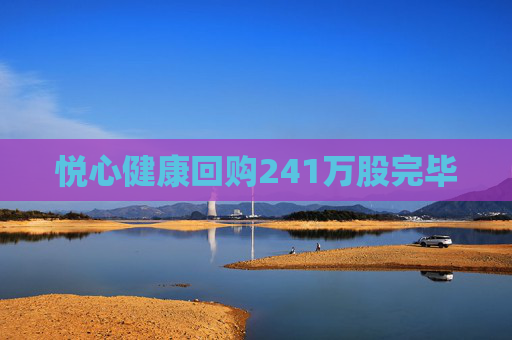 悦心健康回购241万股完毕