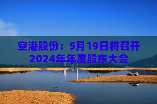 空港股份：5月19日将召开2024年年度股东大会