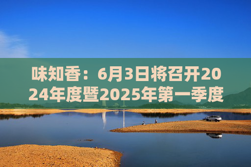 味知香：6月3日将召开2024年度暨2025年第一季度业绩说明会