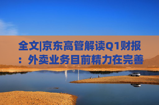 全文|京东高管解读Q1财报：外卖业务目前精力在完善系统、改善体验方面