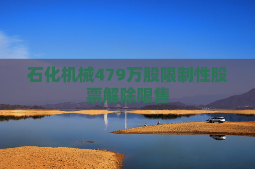 石化机械479万股限制性股票解除限售