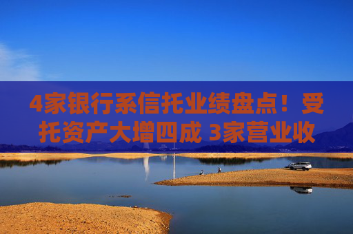 4家银行系信托业绩盘点！受托资产大增四成 3家营业收入下滑