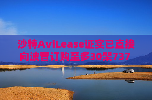 沙特AviLease证实已直接向波音订购至多30架737 Max飞机