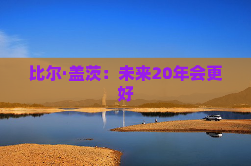 比尔·盖茨：未来20年会更好