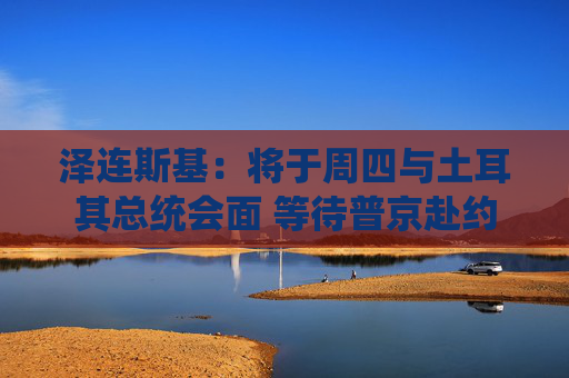 泽连斯基：将于周四与土耳其总统会面 等待普京赴约