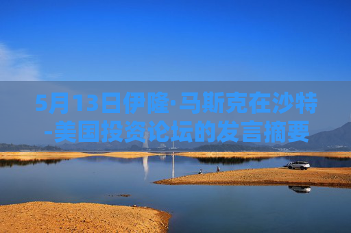 5月13日伊隆·马斯克在沙特-美国投资论坛的发言摘要