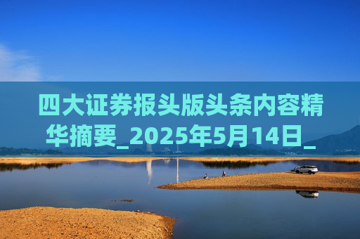 四大证券报头版头条内容精华摘要_2025年5月14日_财经新闻