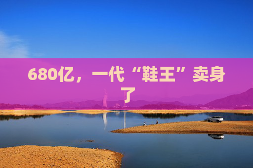 680亿，一代“鞋王”卖身了