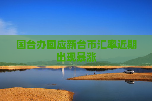 国台办回应新台币汇率近期出现暴涨