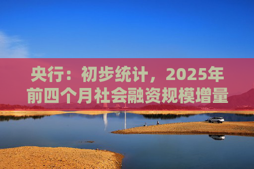 央行：初步统计，2025年前四个月社会融资规模增量累计为16.34万亿元，比上年同期多3.61万亿元