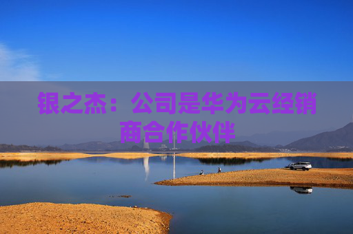 银之杰：公司是华为云经销商合作伙伴