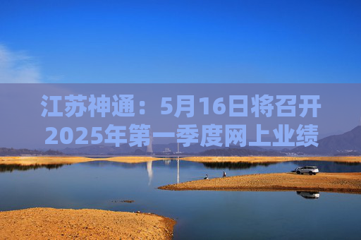 江苏神通：5月16日将召开2025年第一季度网上业绩说明会