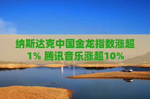 纳斯达克中国金龙指数涨超1% 腾讯音乐涨超10%