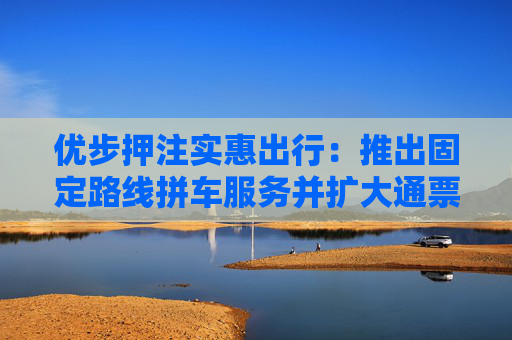 优步押注实惠出行：推出固定路线拼车服务并扩大通票范围