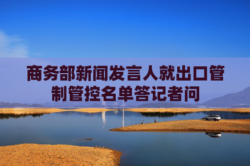 商务部新闻发言人就出口管制管控名单答记者问