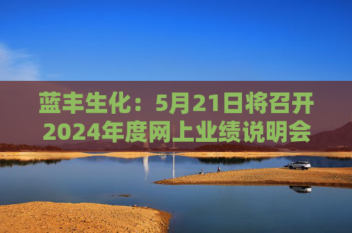 蓝丰生化：5月21日将召开2024年度网上业绩说明会