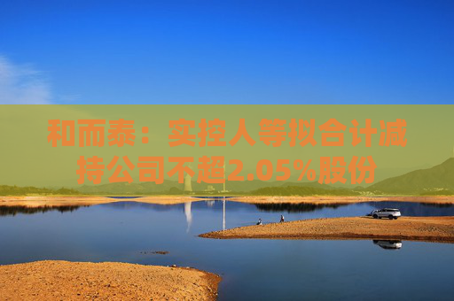 和而泰：实控人等拟合计减持公司不超2.05%股份