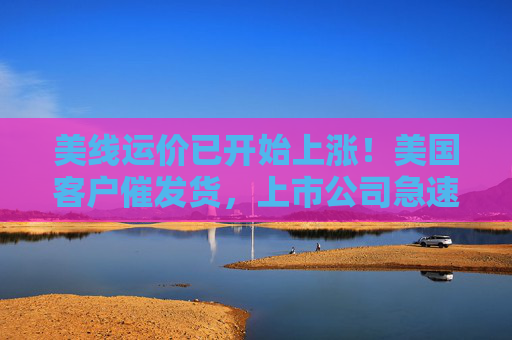 美线运价已开始上涨！美国客户催发货，上市公司急速补订单