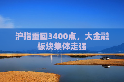 沪指重回3400点，大金融板块集体走强