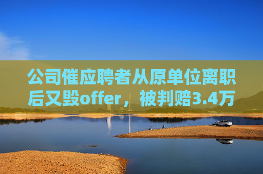 公司催应聘者从原单位离职后又毁offer，被判赔3.4万元