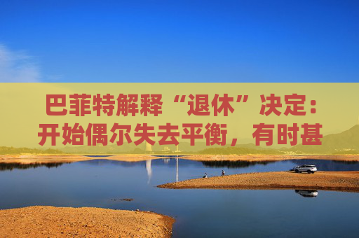 巴菲特解释“退休”决定：开始偶尔失去平衡，有时甚至记不起一个人的名字。