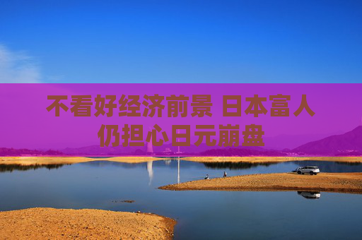 不看好经济前景 日本富人仍担心日元崩盘