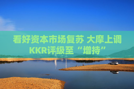 看好资本市场复苏 大摩上调KKR评级至“增持”