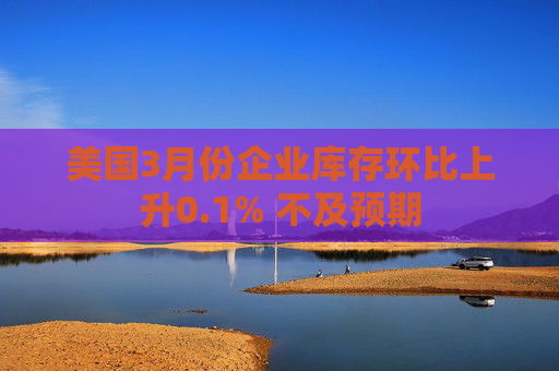 美国3月份企业库存环比上升0.1% 不及预期