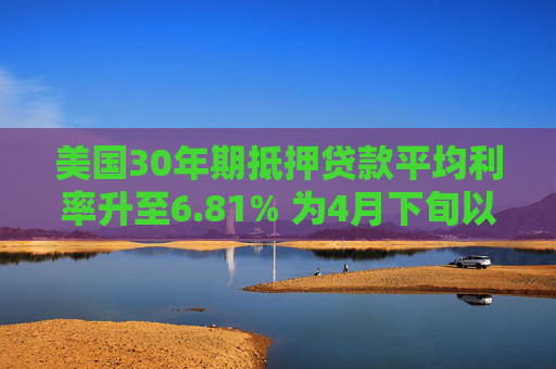美国30年期抵押贷款平均利率升至6.81% 为4月下旬以来最高水平