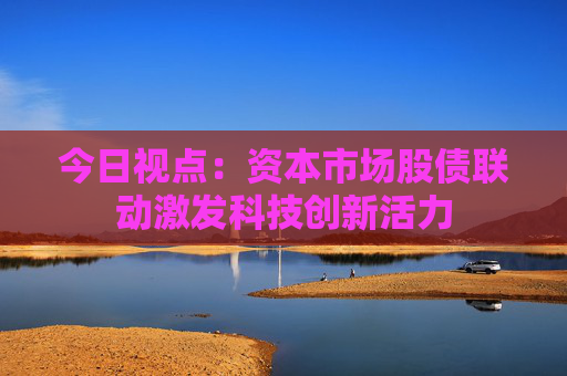 今日视点：资本市场股债联动激发科技创新活力