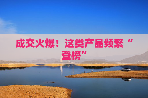 成交火爆！这类产品频繁“登榜”