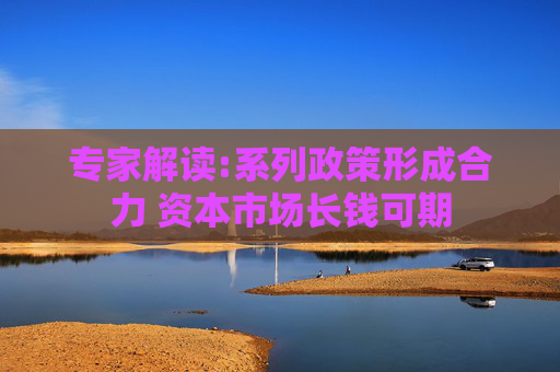 专家解读:系列政策形成合力 资本市场长钱可期